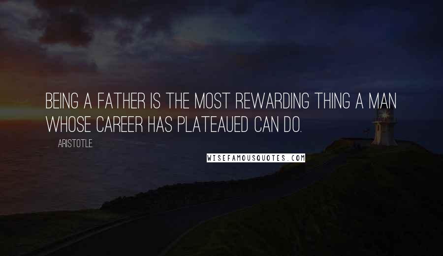 Aristotle. Quotes: Being a father is the most rewarding thing a man whose career has plateaued can do.