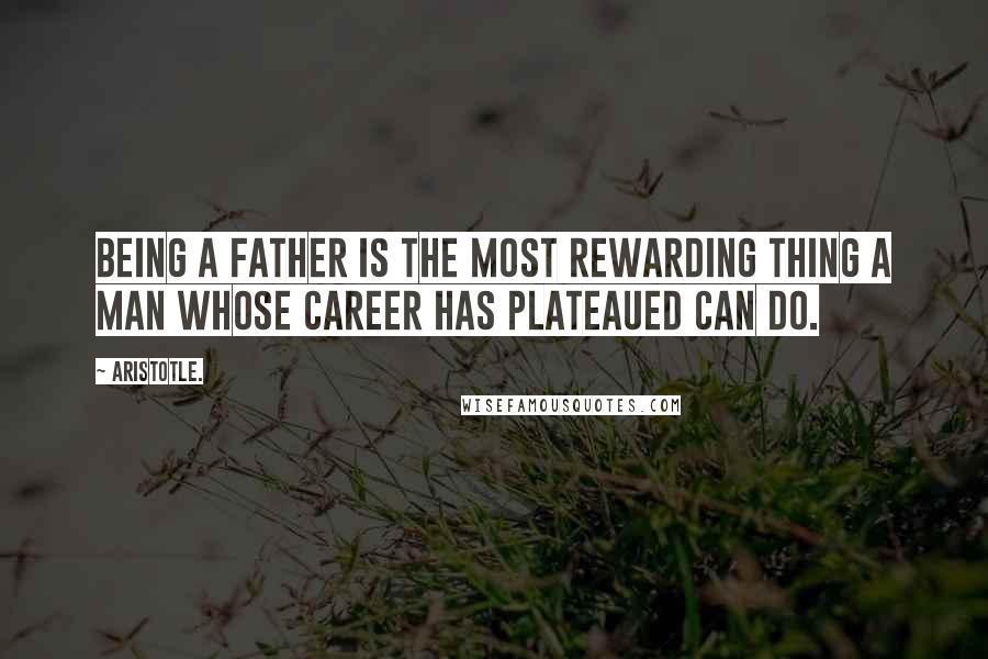 Aristotle. Quotes: Being a father is the most rewarding thing a man whose career has plateaued can do.