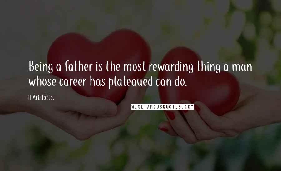 Aristotle. Quotes: Being a father is the most rewarding thing a man whose career has plateaued can do.