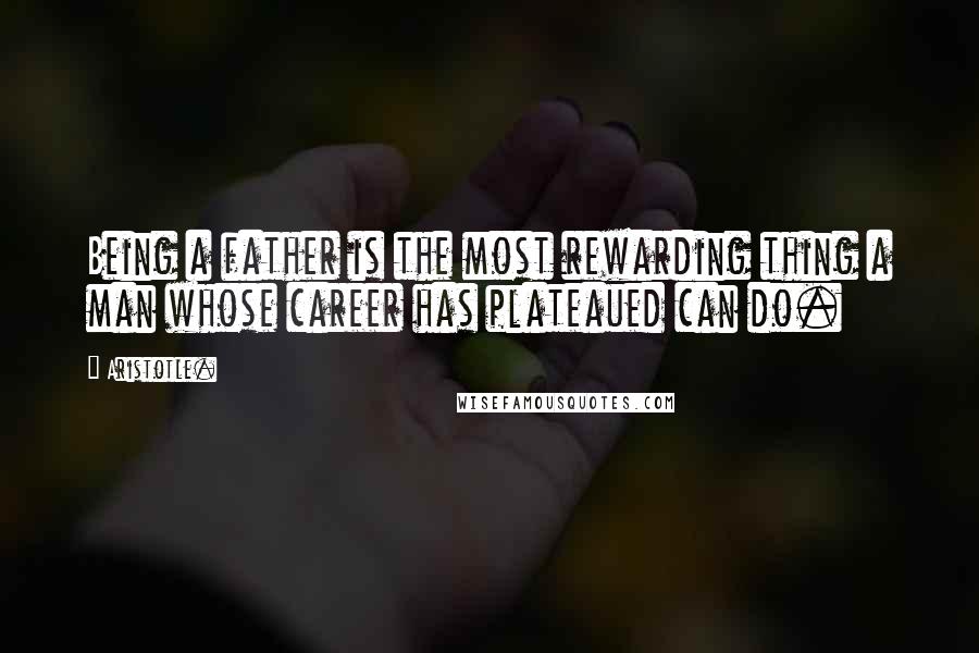 Aristotle. Quotes: Being a father is the most rewarding thing a man whose career has plateaued can do.