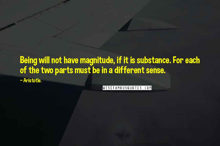 Aristotle. Quotes: Being will not have magnitude, if it is substance. For each of the two parts must be in a different sense.