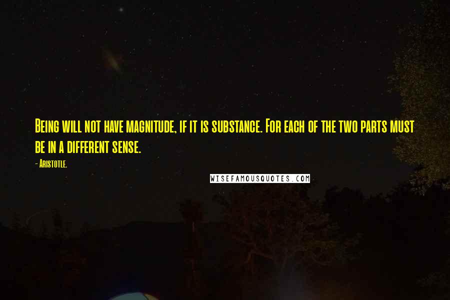 Aristotle. Quotes: Being will not have magnitude, if it is substance. For each of the two parts must be in a different sense.