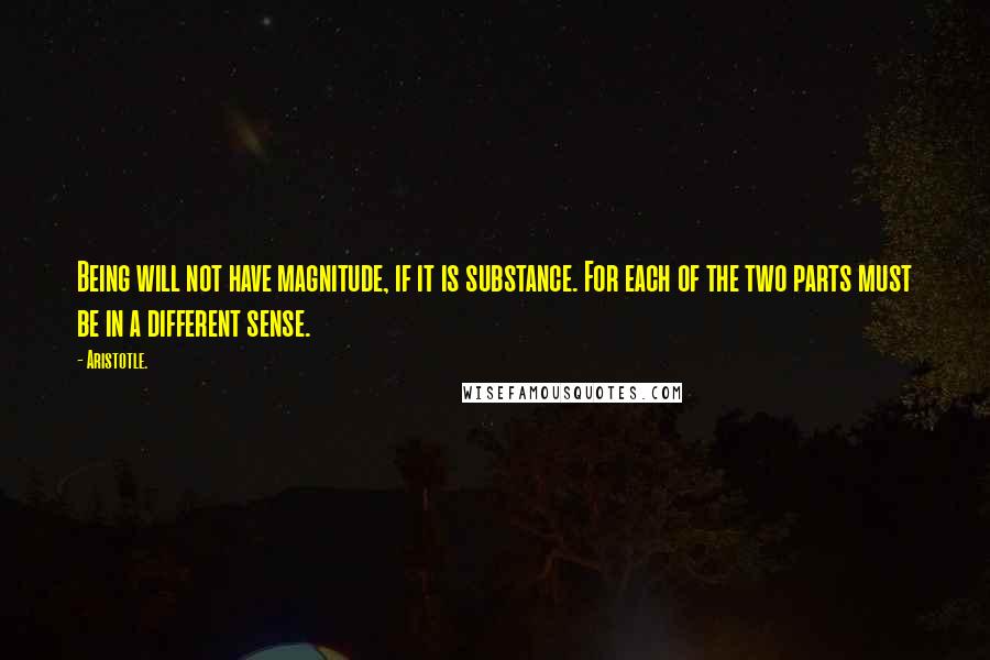 Aristotle. Quotes: Being will not have magnitude, if it is substance. For each of the two parts must be in a different sense.