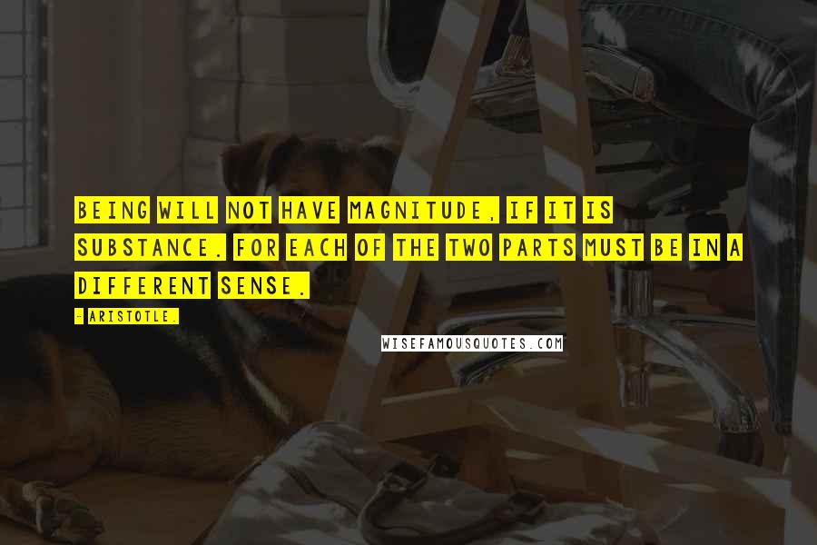 Aristotle. Quotes: Being will not have magnitude, if it is substance. For each of the two parts must be in a different sense.