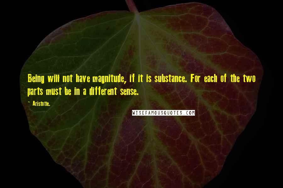 Aristotle. Quotes: Being will not have magnitude, if it is substance. For each of the two parts must be in a different sense.