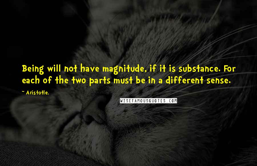 Aristotle. Quotes: Being will not have magnitude, if it is substance. For each of the two parts must be in a different sense.