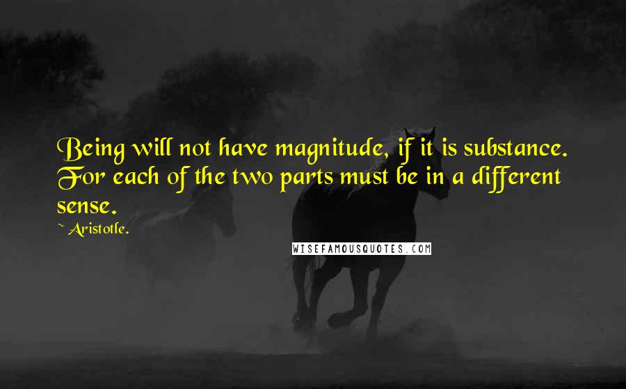 Aristotle. Quotes: Being will not have magnitude, if it is substance. For each of the two parts must be in a different sense.