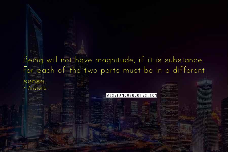 Aristotle. Quotes: Being will not have magnitude, if it is substance. For each of the two parts must be in a different sense.