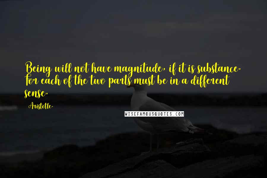 Aristotle. Quotes: Being will not have magnitude, if it is substance. For each of the two parts must be in a different sense.