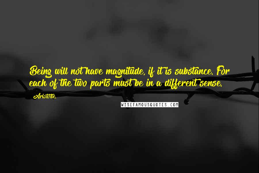 Aristotle. Quotes: Being will not have magnitude, if it is substance. For each of the two parts must be in a different sense.