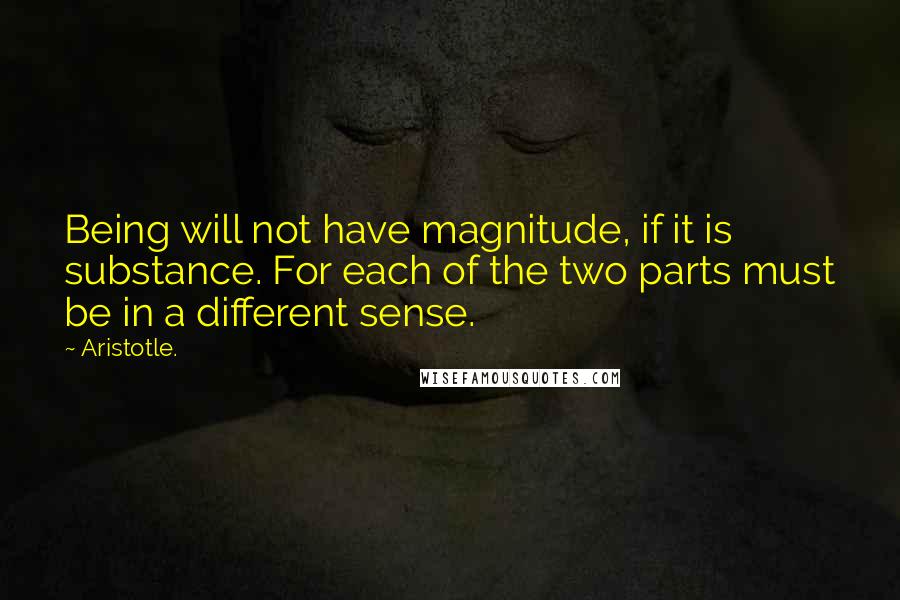 Aristotle. Quotes: Being will not have magnitude, if it is substance. For each of the two parts must be in a different sense.