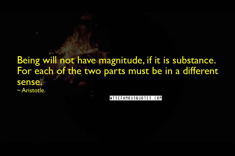 Aristotle. Quotes: Being will not have magnitude, if it is substance. For each of the two parts must be in a different sense.