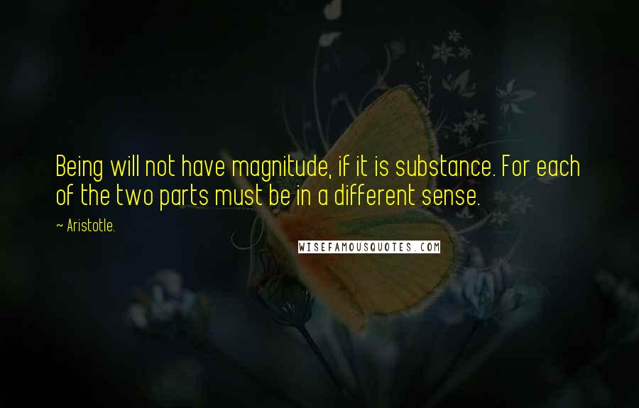 Aristotle. Quotes: Being will not have magnitude, if it is substance. For each of the two parts must be in a different sense.