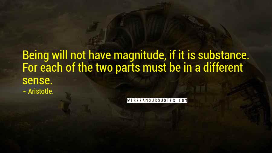 Aristotle. Quotes: Being will not have magnitude, if it is substance. For each of the two parts must be in a different sense.