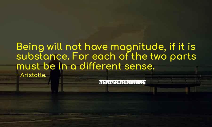 Aristotle. Quotes: Being will not have magnitude, if it is substance. For each of the two parts must be in a different sense.