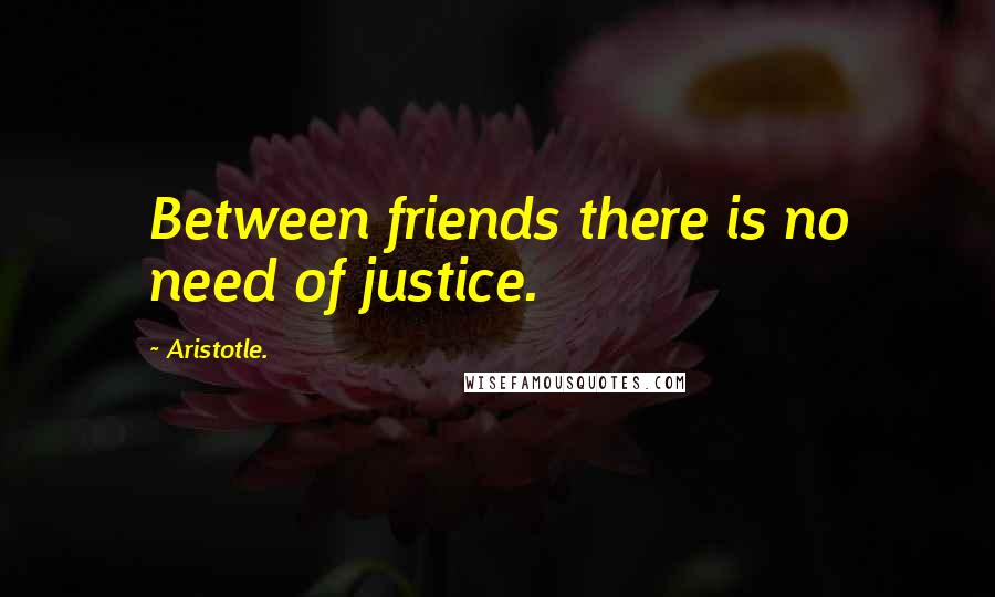 Aristotle. Quotes: Between friends there is no need of justice.