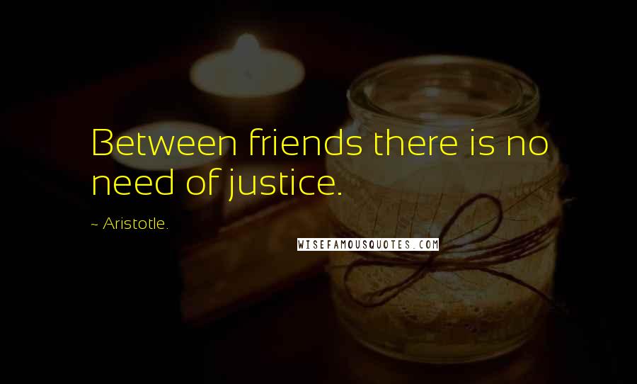 Aristotle. Quotes: Between friends there is no need of justice.