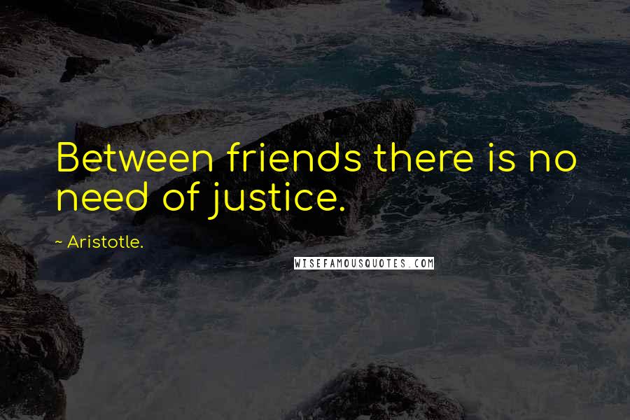 Aristotle. Quotes: Between friends there is no need of justice.
