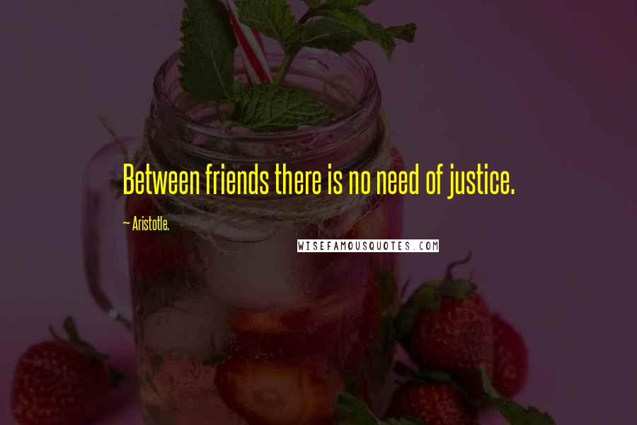 Aristotle. Quotes: Between friends there is no need of justice.