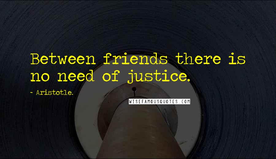Aristotle. Quotes: Between friends there is no need of justice.