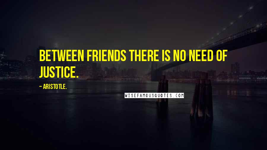 Aristotle. Quotes: Between friends there is no need of justice.