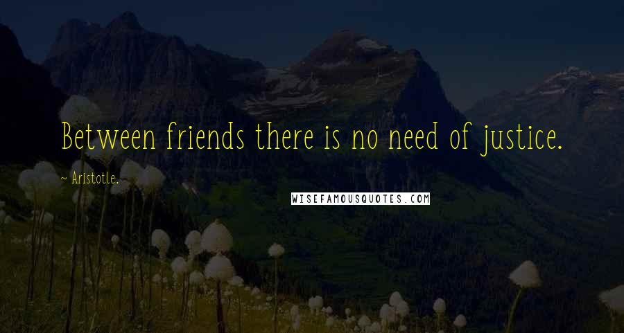 Aristotle. Quotes: Between friends there is no need of justice.