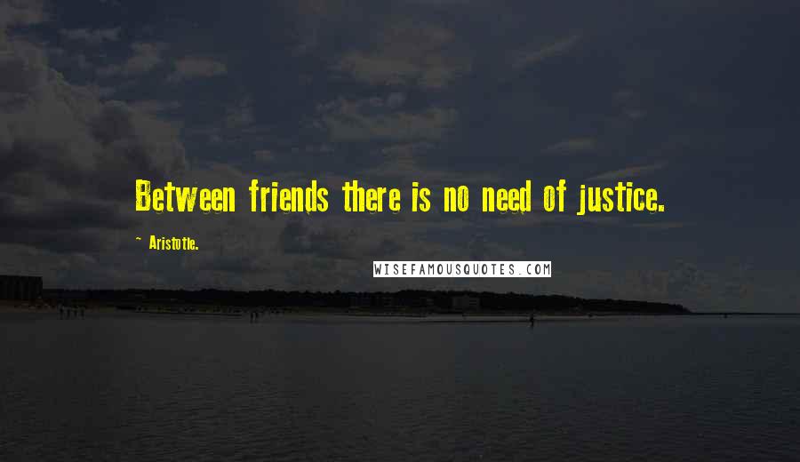 Aristotle. Quotes: Between friends there is no need of justice.
