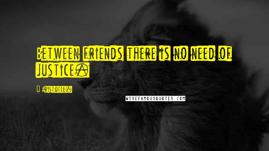 Aristotle. Quotes: Between friends there is no need of justice.