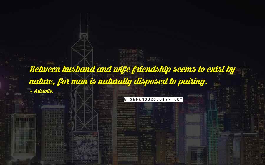 Aristotle. Quotes: Between husband and wife friendship seems to exist by nature, for man is naturally disposed to pairing.
