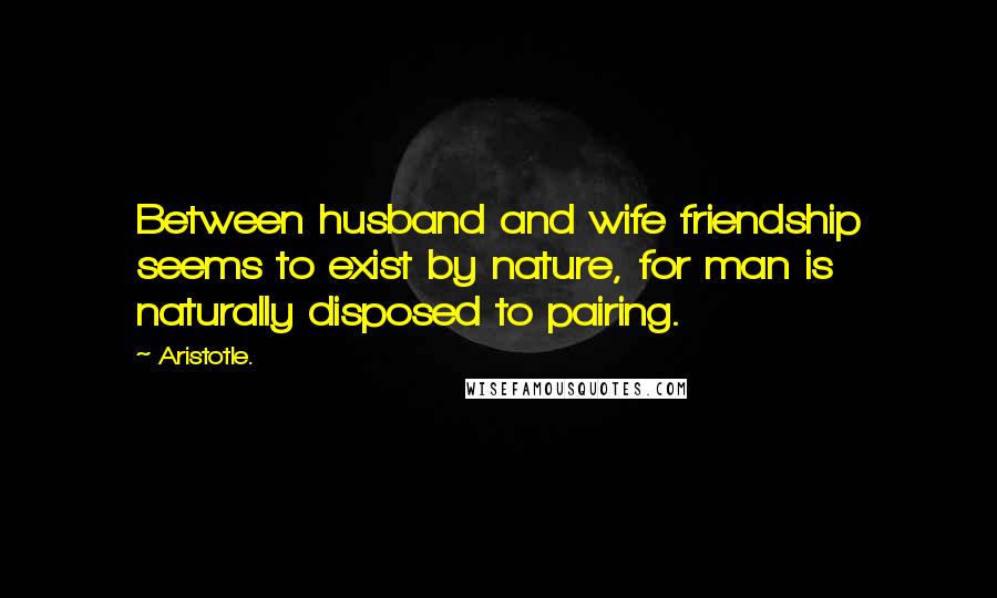Aristotle. Quotes: Between husband and wife friendship seems to exist by nature, for man is naturally disposed to pairing.