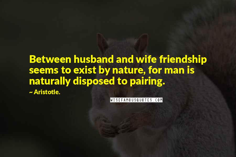 Aristotle. Quotes: Between husband and wife friendship seems to exist by nature, for man is naturally disposed to pairing.
