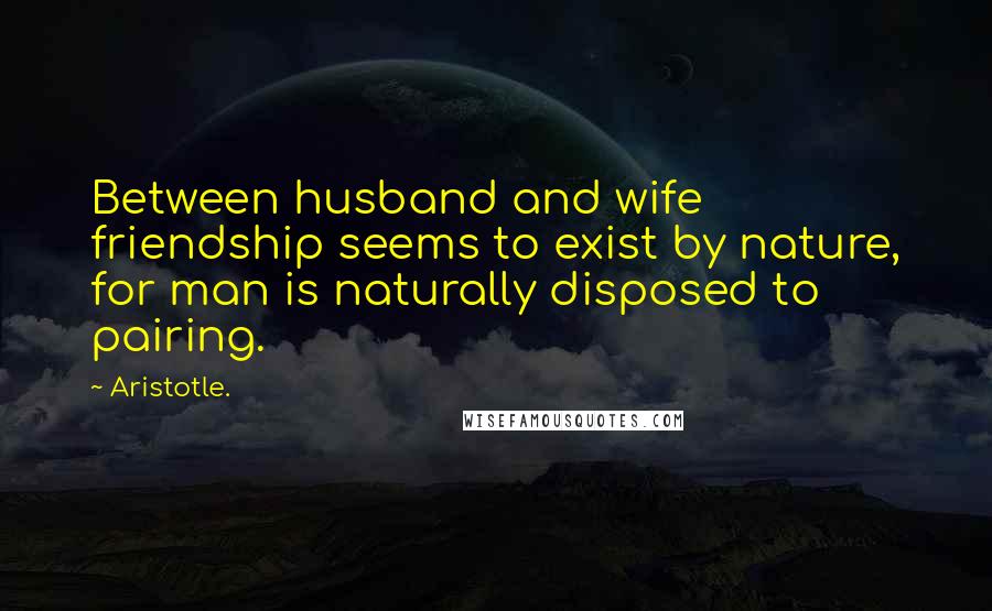 Aristotle. Quotes: Between husband and wife friendship seems to exist by nature, for man is naturally disposed to pairing.