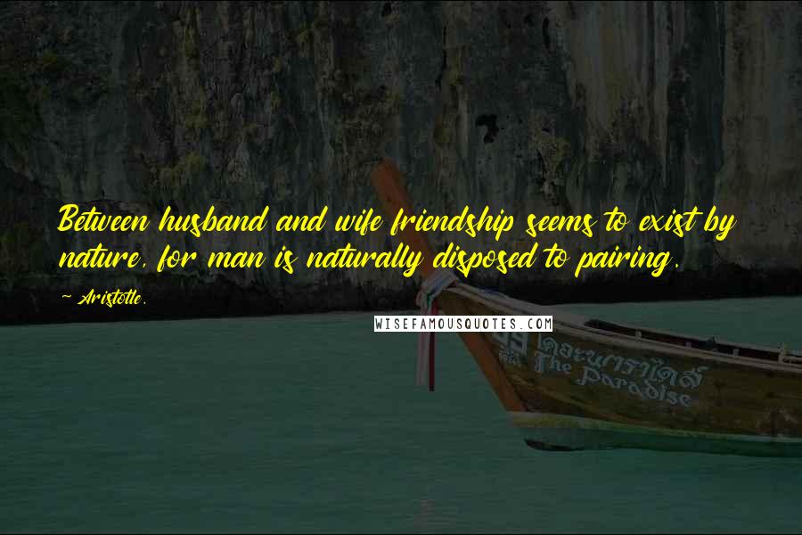 Aristotle. Quotes: Between husband and wife friendship seems to exist by nature, for man is naturally disposed to pairing.