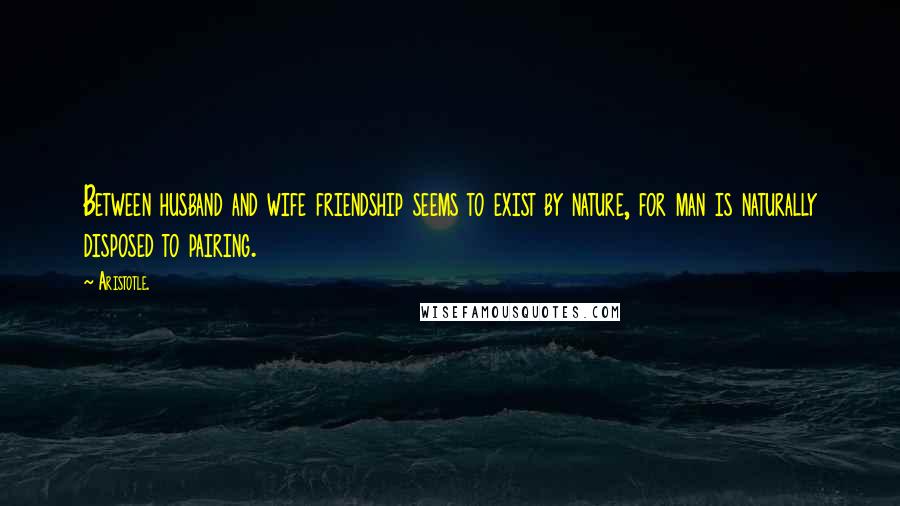 Aristotle. Quotes: Between husband and wife friendship seems to exist by nature, for man is naturally disposed to pairing.