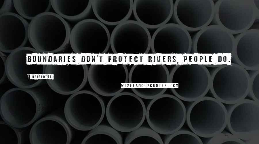 Aristotle. Quotes: Boundaries don't protect rivers, people do.