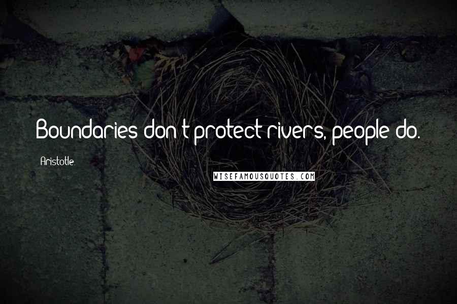 Aristotle. Quotes: Boundaries don't protect rivers, people do.