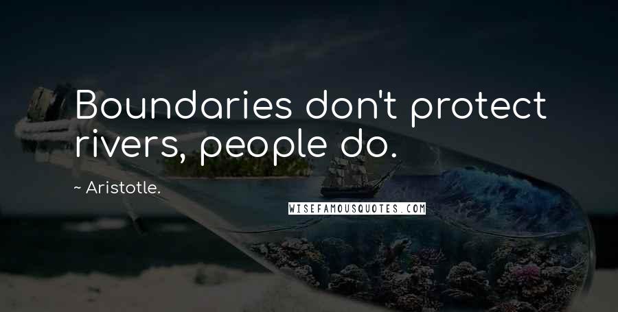 Aristotle. Quotes: Boundaries don't protect rivers, people do.