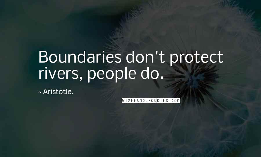 Aristotle. Quotes: Boundaries don't protect rivers, people do.
