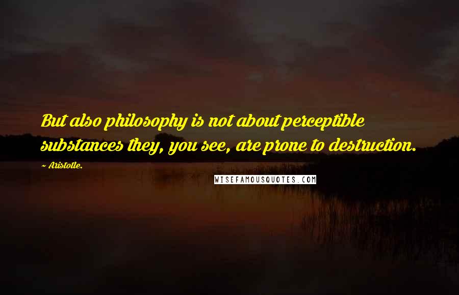 Aristotle. Quotes: But also philosophy is not about perceptible substances they, you see, are prone to destruction.