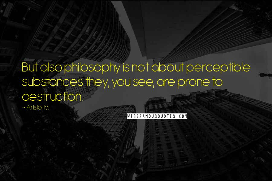 Aristotle. Quotes: But also philosophy is not about perceptible substances they, you see, are prone to destruction.