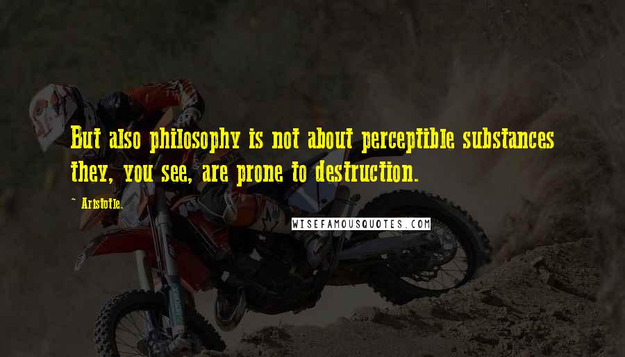 Aristotle. Quotes: But also philosophy is not about perceptible substances they, you see, are prone to destruction.