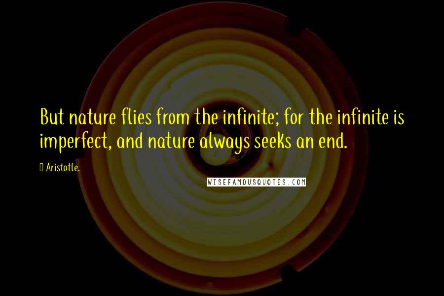 Aristotle. Quotes: But nature flies from the infinite; for the infinite is imperfect, and nature always seeks an end.