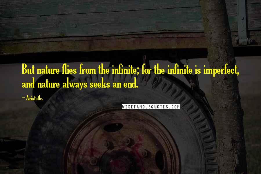 Aristotle. Quotes: But nature flies from the infinite; for the infinite is imperfect, and nature always seeks an end.