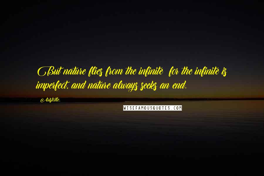 Aristotle. Quotes: But nature flies from the infinite; for the infinite is imperfect, and nature always seeks an end.