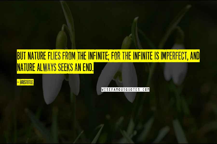 Aristotle. Quotes: But nature flies from the infinite; for the infinite is imperfect, and nature always seeks an end.