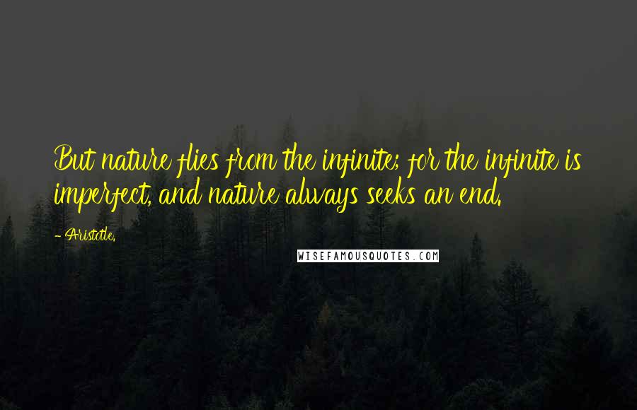 Aristotle. Quotes: But nature flies from the infinite; for the infinite is imperfect, and nature always seeks an end.