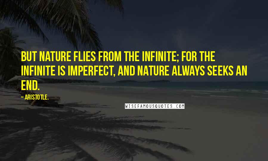 Aristotle. Quotes: But nature flies from the infinite; for the infinite is imperfect, and nature always seeks an end.