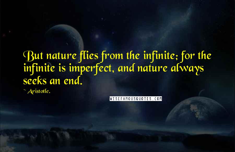 Aristotle. Quotes: But nature flies from the infinite; for the infinite is imperfect, and nature always seeks an end.