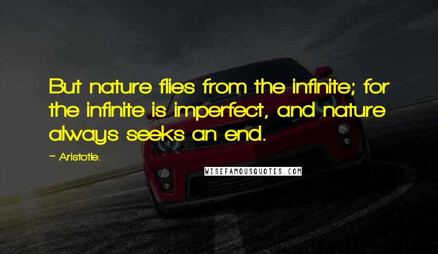 Aristotle. Quotes: But nature flies from the infinite; for the infinite is imperfect, and nature always seeks an end.