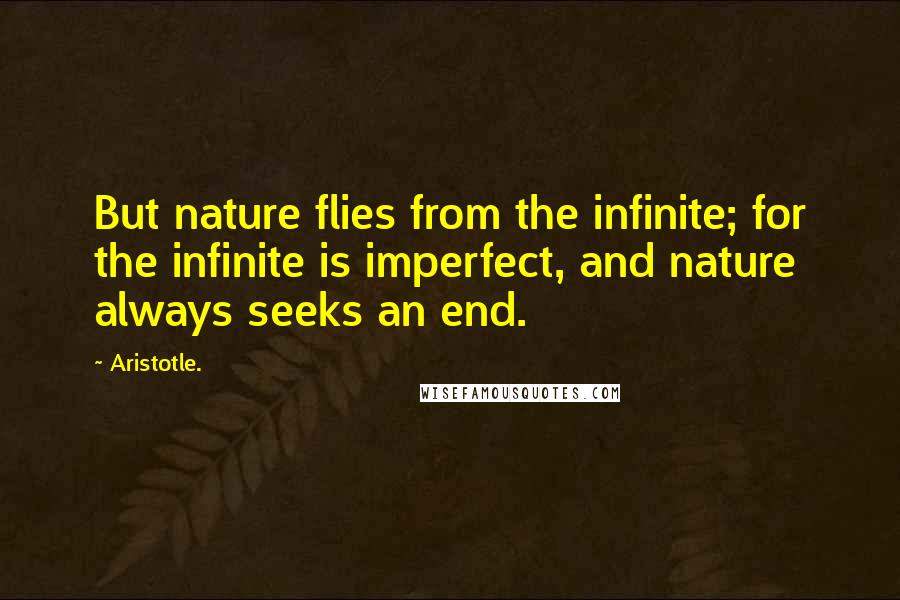 Aristotle. Quotes: But nature flies from the infinite; for the infinite is imperfect, and nature always seeks an end.